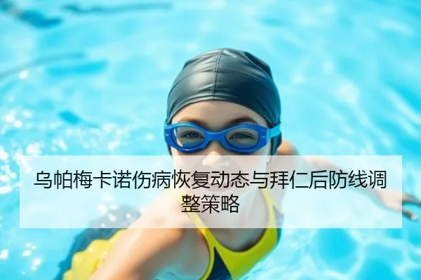 乌帕梅卡诺伤病恢复动态与拜仁后防线调整策略